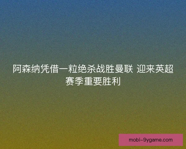 阿森纳凭借一粒绝杀战胜曼联 迎来英超赛季重要胜利 阿森纳凭借一粒绝杀战胜曼联 迎来英超赛季重要胜利