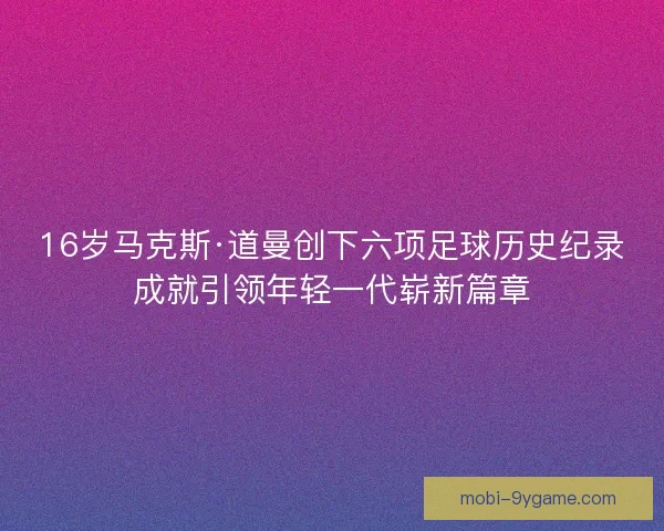 16岁马克斯·道曼创下六项足球历史纪录成就引领年轻一代崭新篇章 16岁马克斯·道曼创下六项足球历史纪录成就引领年轻一代崭新篇章