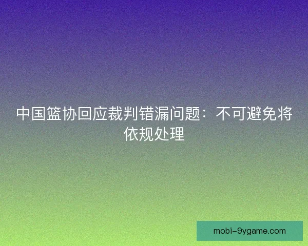 中国篮协回应裁判错漏问题:不可避免将依规处理 中国篮协回应裁判错漏问题:不可避免将依规处理