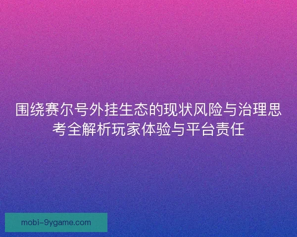 围绕赛尔号外挂生态的现状风险与治理思考全解析玩家体验与平台责任 围绕赛尔号外挂生态的现状风险与治理思考全解析玩家体验与平台责任