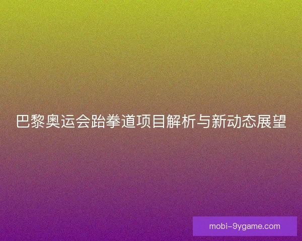 巴黎奥运会跆拳道项目解析与新动态展望 巴黎奥运会跆拳道项目解析与新动态展望
