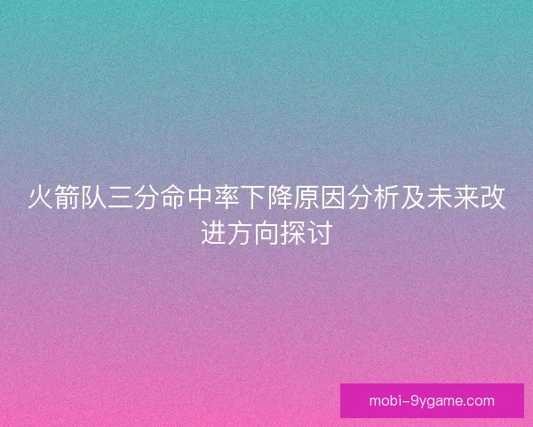火箭队三分命中率下降原因分析及未来改进方向探讨
