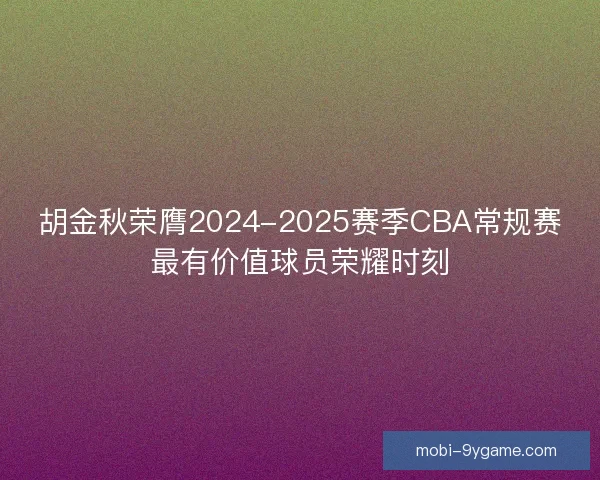 胡金秋荣膺2024-2025赛季CBA常规赛最有价值球员荣耀时刻