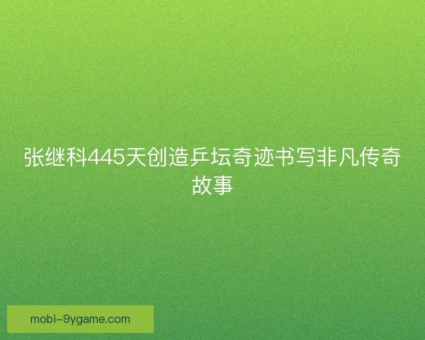 张继科445天创造乒坛奇迹书写非凡传奇故事 张继科445天创造乒坛奇迹书写非凡传奇故事