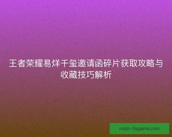 王者荣耀易烊千玺邀请函碎片获取攻略与收藏技巧解析