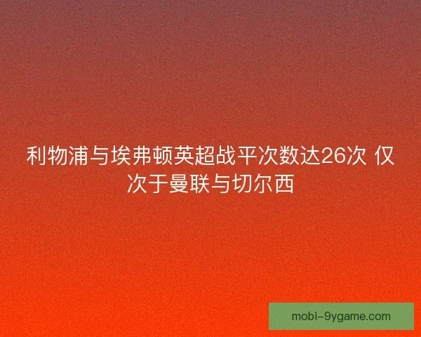 利物浦与埃弗顿英超战平次数达26次 仅次于曼联与切尔西 利物浦与埃弗顿英超战平次数达26次 仅次于曼联与切尔西