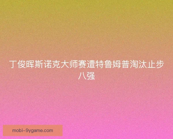 丁俊晖斯诺克大师赛遭特鲁姆普淘汰止步八强