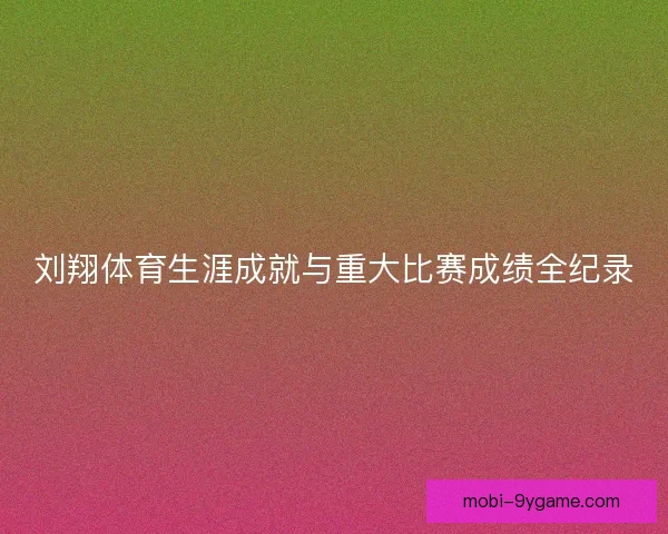 刘翔体育生涯成就与重大比赛成绩全纪录