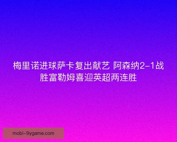 梅里诺进球萨卡复出献艺 阿森纳2-1战胜富勒姆喜迎英超两连胜