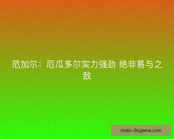 范加尔：厄瓜多尔实力强劲 绝非易与之敌