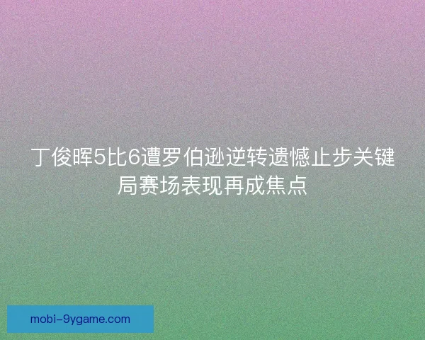 丁俊晖5比6遭罗伯逊逆转遗憾止步关键局赛场表现再成焦点