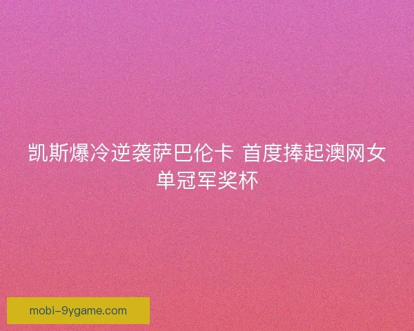 凯斯爆冷逆袭萨巴伦卡 首度捧起澳网女单冠军奖杯 凯斯爆冷逆袭萨巴伦卡 首度捧起澳网女单冠军奖杯