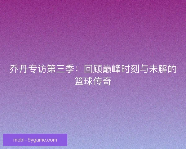 乔丹专访第三季:回顾巅峰时刻与未解的篮球传奇 乔丹专访第三季:回顾巅峰时刻与未解的篮球传奇